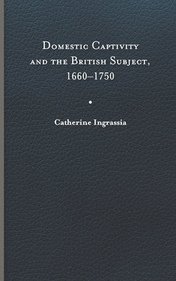 Domestic Captivity and the British Subject, 1660-1750 by Ingrassia, Catherine
