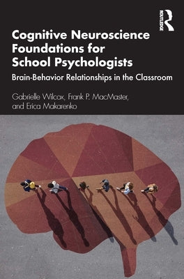 Cognitive Neuroscience Foundations for School Psychologists: Brain-Behavior Relationships in the Classroom by Wilcox, Gabrielle