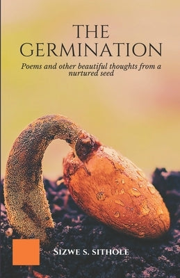 The Germination: Poems and other Beautiful Thoughts from a Nurtured Seed by Sithole, Sizwe S.