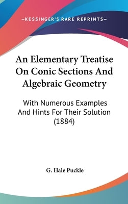 An Elementary Treatise On Conic Sections And Algebraic Geometry: With Numerous Examples And Hints For Their Solution (1884) by Puckle, G. Hale