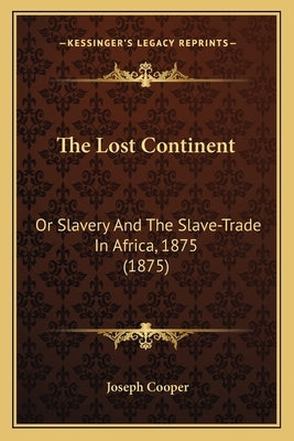 The Lost Continent: Or Slavery And The Slave-Trade In Africa, 1875 (1875) by Cooper, Joseph