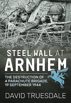 Steel Wall at Arnhem: The Destruction of 4 Parachute Brigade, 19 September 1944 by Truesdale, David