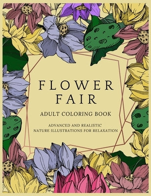 Flower Fair Adult Coloring Book: Advanced and Realistic Nature Illustrations for Relaxation - A Coloring Book for Grownups, Men & Women, Teens & Adult by Publishing House, Betty Canavan