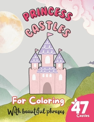 47 Princess Castles to Color: A Book for Girls and Boys with Beautiful Phrases about Castles: Explore the Magic of Each Castle and Fill It with Color. by Matos, F. José