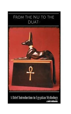 From the Nu to the Duat: A Brief Introduction to Egyptian Mythology by Wilbanks, J. Beth