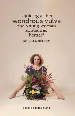 Bella Heesom: Two Plays: My World Has Exploded a Little Bit; Rejoicing at Her Wondrous Vulva the Young Woman Applauded Herself by Heesom, Bella