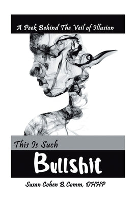 This Is Such Bullshit: A Peek Behind the Veil of Illusion by Comm Dhhp, Susan Cohen B.