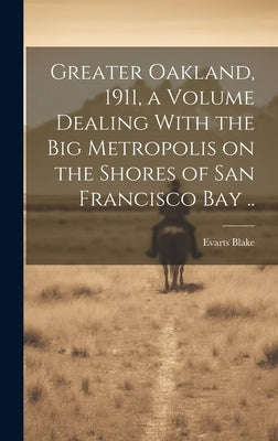 Greater Oakland, 1911, a Volume Dealing With the big Metropolis on the Shores of San Francisco Bay .. by Blake, Evarts
