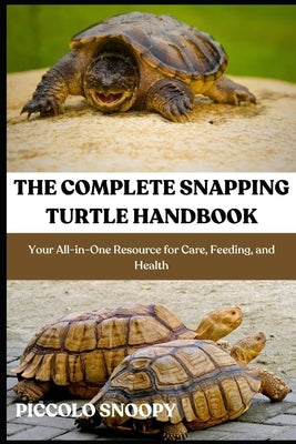 The Complete Snapping Turtle Handbook: Your All-in-One Resource for Care, Feeding, and Health by Snoopy, Piccolo