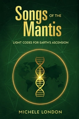 Songs of the Mantis: Light Codes for Earth's Ascension by London, Michele
