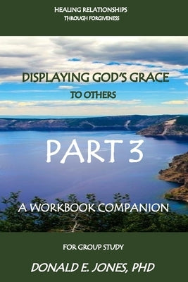 Healing Relationships Through Forgiveness Displaying God's Grace To Others A Workbook Companion For Group Study Part 3 by Jones, Donald E.