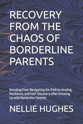 Recovery from the Chaos of Borderline Parents: Breaking Free: Navigating the Path to Healing, Resilience, and Self-Discovery after Growing Up with Bor by Hughes, Nellie