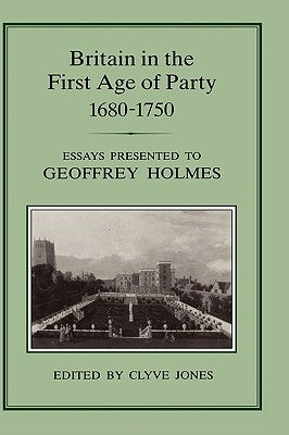 Britain in the First Age of Party, 1687-1750: Essays Presented to Geoffrey Holmes by Jones, Clyve