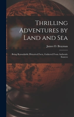 Thrilling Adventures by Land and Sea: Being Remarkable Historical Facts, Gathered from Authentic Sources by Brayman, James O.