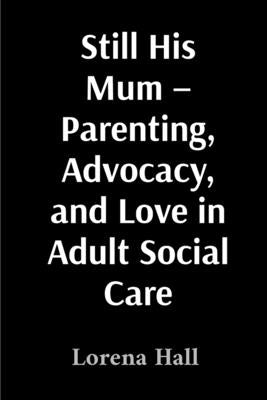 Still His Mum - Parenting, Advocacy, and Love in Adult Social Care by Hall, Lorena