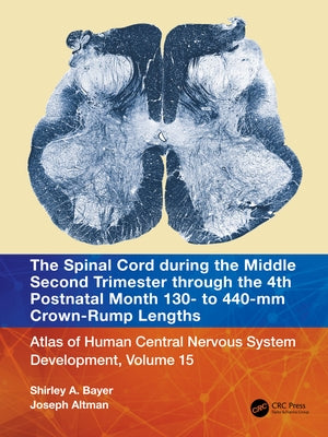 The Spinal Cord during the Middle Second Trimester through the 4th Postnatal Month 130- to 440-mm Crown-Rump Lengths: Atlas of Human Central Nervous S by Bayer, Shirley A.