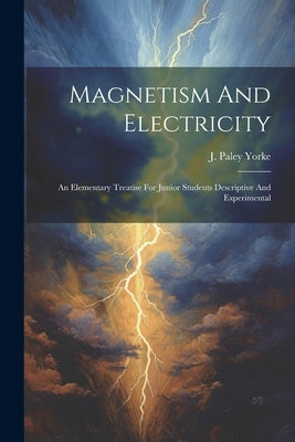 Magnetism And Electricity: An Elementary Treatise For Junior Students Descriptive And Experimental by Yorke, J. Paley