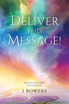 Deliver This Message!: 365 Day Delivery Devotional by J Bowers