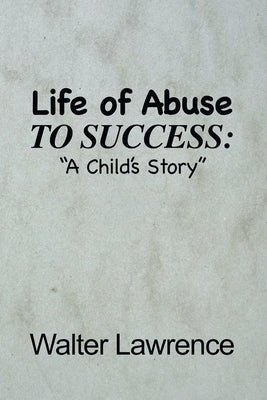 Life of Abuse to Success: A Child's Story by Lawrence, Walter