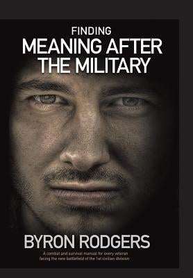 Finding Meaning After the Military: A combat and survival manual for every veteran facing the new battlefield of life when entering the 1st civilian d by Rodgers, Byron