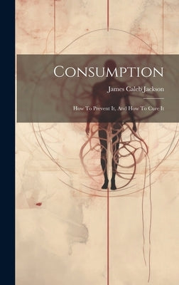 Consumption: How To Prevent It, And How To Cure It by Jackson, James Caleb 1811-1895