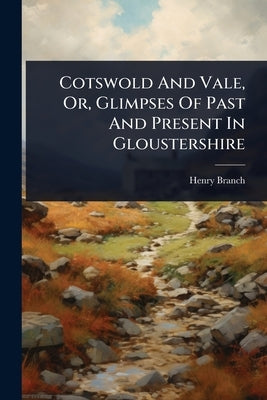 Cotswold And Vale, Or, Glimpses Of Past And Present In Gloustershire by Branch, Henry