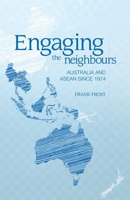 Engaging the neighbours: Australia and ASEAN since 1974 by Frost, Frank
