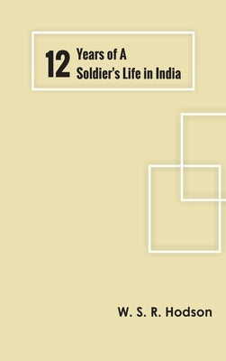 Twelve Years of a Soldier's Life in India by W S R Hodson
