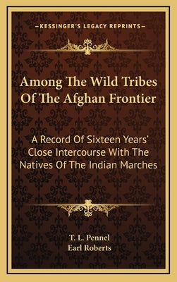 Among the Wild Tribes of the Afghan Frontier: A Record of Sixteen Years' Close Intercourse with the Natives of the Indian Marches by Pennel, T. L.