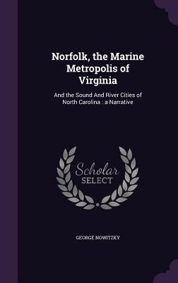 Norfolk, the Marine Metropolis of Virginia: And the Sound And River Cities of North Carolina: a Narrative by Nowitzky, George