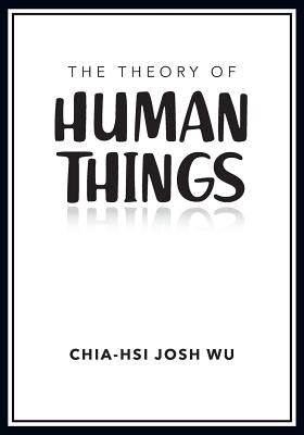 The Theory of Human Things by Wu, Chia-Hsi Josh
