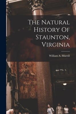 The Natural History Of Staunton, Virginia by Murrill, William a.