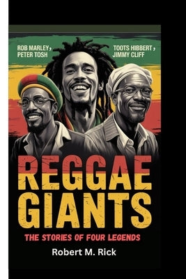 Reggae Giants: The Stories Of Four Legends (Bob Marley, Peter Tosh, Toots Hibbert and Jimmy Cliff) by M. Rick, Robert