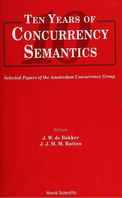 Ten Years of Concurrency Semantics: Selected Papers of the Amsterdam Concurrency Group by de Bakker, J. W.