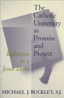 The Catholic University as Promise and Project: Reflections in a Jesuit Idiom by Buckley, Michael J.