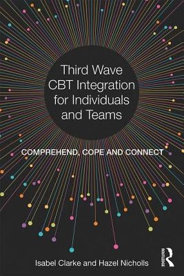 Third Wave CBT Integration for Individuals and Teams: Comprehend, Cope and Connect by Clarke, Isabel