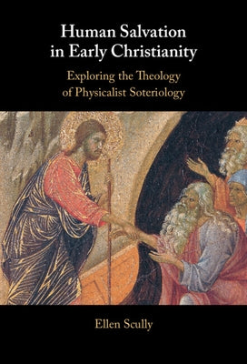 Human Salvation in Early Christianity: Exploring the Theology of Physicalist Soteriology by Scully, Ellen