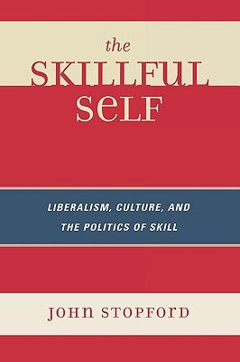 The Skillful Self: Liberalism, Culture, and the Politics of Skill by Stopford, John