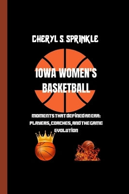 Iowa Women's Basketball: Moments That Defined An Era: Players, Coaches, And The Game Evolution by S. Sprinkle, Cheryl