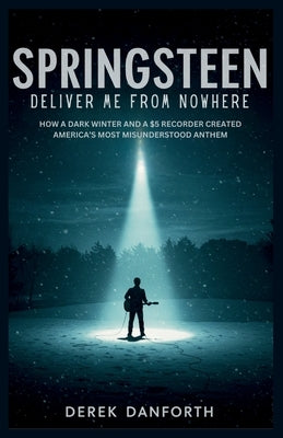 Springsteen: Deliver Me From Nowhere: How a Dark Winter and a $5 Recorder Created America's Most Misunderstood Anthem by Danforth, Derek