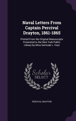Naval Letters From Captain Percival Drayton, 1861-1865: Printed From the Original Manuscripts Presented to the New York Public Library by Miss Gertrud by Drayton, Percival