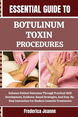 Essential Guide to Botulinum Toxin Procedures: Enhance Patient Outcomes Through Practical Skill Development, Evidence-Based Strategies, And Step-By-St by Jeanne, Frederica