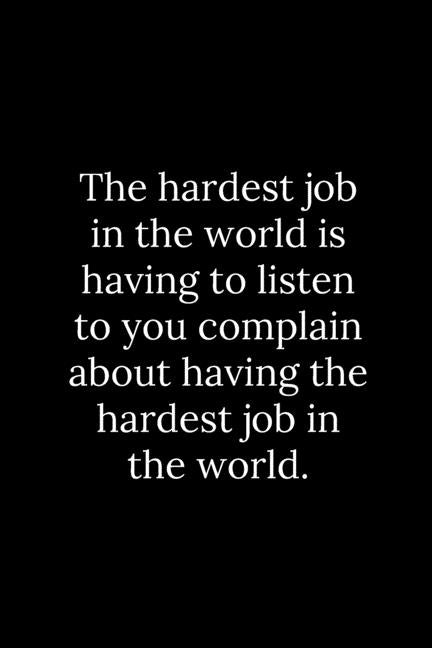 The hardest job in the world is having to listen to you complain about having the hardest job in the world. by Reeves, Tony