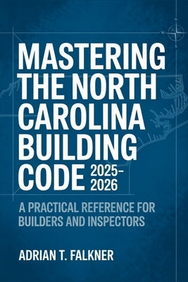 Mastering the North Carolina Building Code 2025-2026: A Practical Reference for Builders and Inspectors by Falkner, Adrian T.