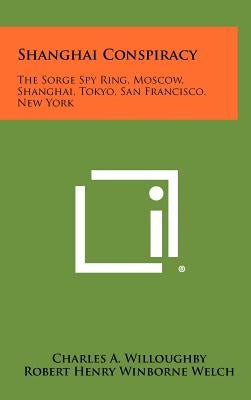 Shanghai Conspiracy: The Sorge Spy Ring, Moscow, Shanghai, Tokyo, San Francisco, New York by Willoughby, Charles A.