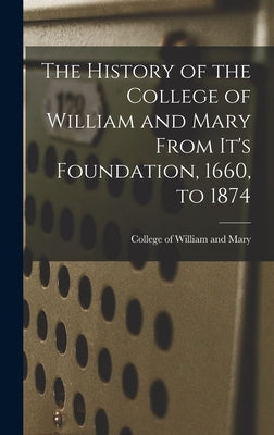 The History of the College of William and Mary From It's Foundation, 1660, to 1874 by Of William and Mary, College