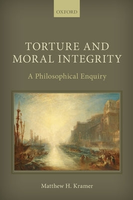 Torture and Moral Integrity: A Philosophical Enquiry by Kramer, Matthew H.