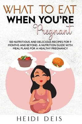 What to Eat When You're Pregnant: 100 Nutritious and Delicious Recipes for 9 Months and Beyond. a Nutrition Guide with Meal Plans for a Healthy Pregna by Deis, Heidi
