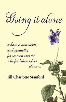 Going It Alone: Advice, Comments, and Sympathy for Women Over 50 Who Find Themselves Alone by Stanford, Jill Charlotte