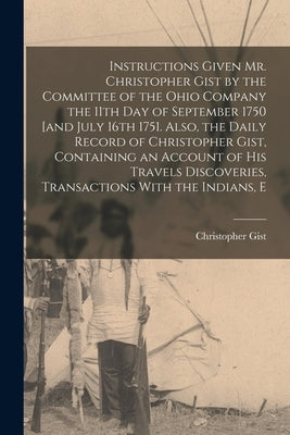 Instructions Given Mr. Christopher Gist by the Committee of the Ohio Company the 11th day of September 1750 [and July 16th 1751. Also, the Daily Recor by Gist, Christopher